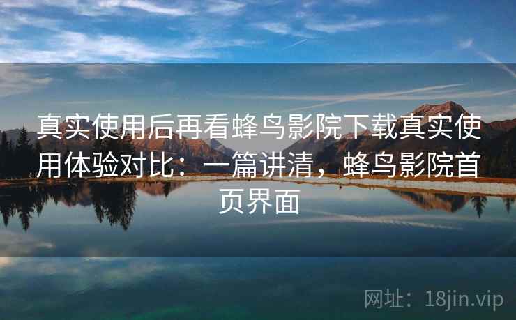 真实使用后再看蜂鸟影院下载真实使用体验对比:一篇讲清,蜂鸟影院首页界面 真实使用后再看蜂鸟影院下载真实使用体验对比:一篇讲清,蜂鸟影院首页界面