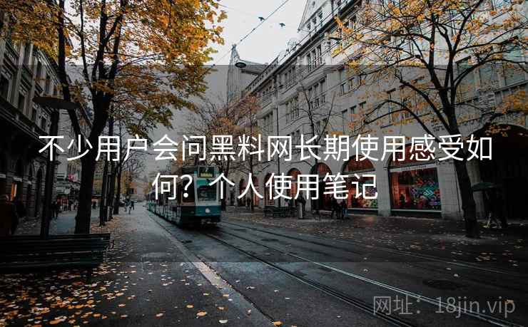 不少用户会问黑料网长期使用感受如何?个人使用笔记 不少用户会问黑料网长期使用感受如何?个人使用笔记