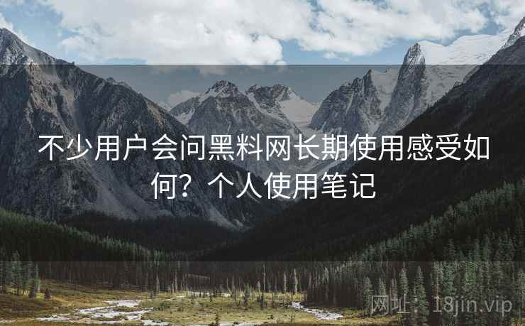 不少用户会问黑料网长期使用感受如何?个人使用笔记 不少用户会问黑料网长期使用感受如何?个人使用笔记
