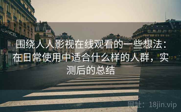 围绕人人影视在线观看的一些想法：在日常使用中适合什么样的人群，实测后的总结