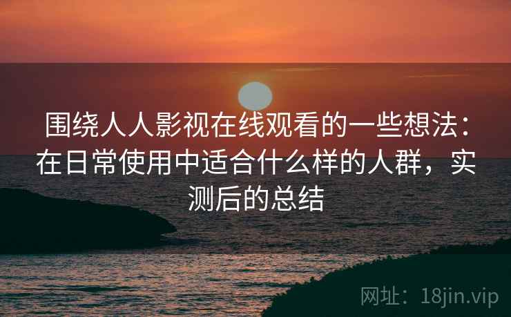 围绕人人影视在线观看的一些想法：在日常使用中适合什么样的人群，实测后的总结