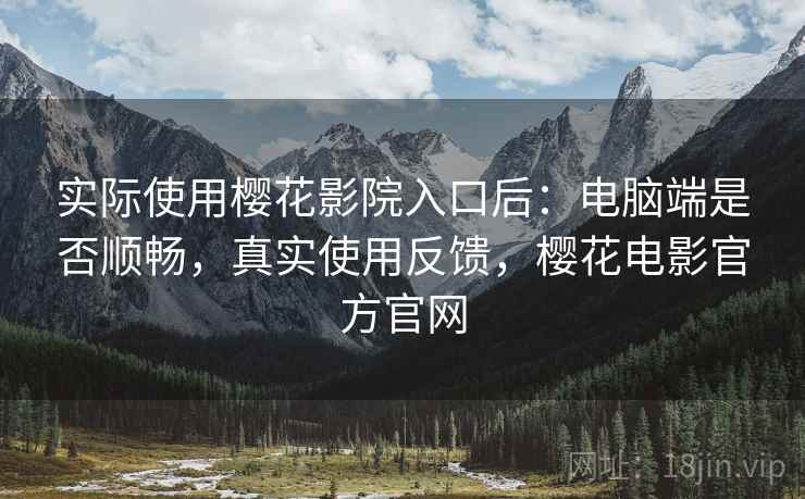 实际使用樱花影院入口后:电脑端是否顺畅,真实使用反馈,樱花电影官方官网 实际使用樱花影院入口后:电脑端是否顺畅,真实使用反馈,樱花电影官方官网