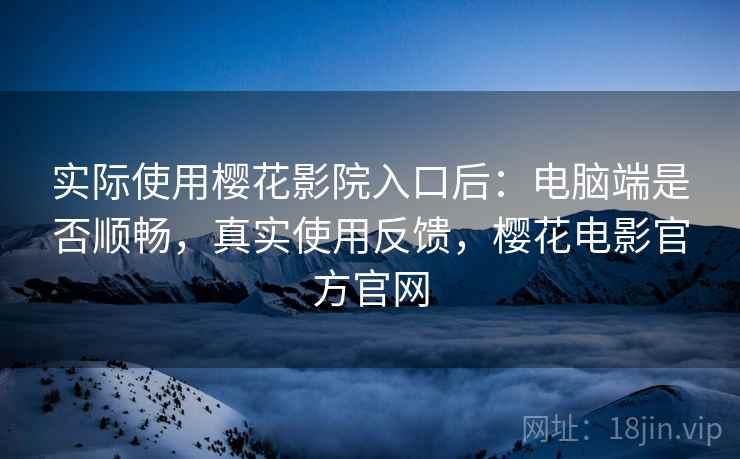 实际使用樱花影院入口后:电脑端是否顺畅,真实使用反馈,樱花电影官方官网 实际使用樱花影院入口后:电脑端是否顺畅,真实使用反馈,樱花电影官方官网