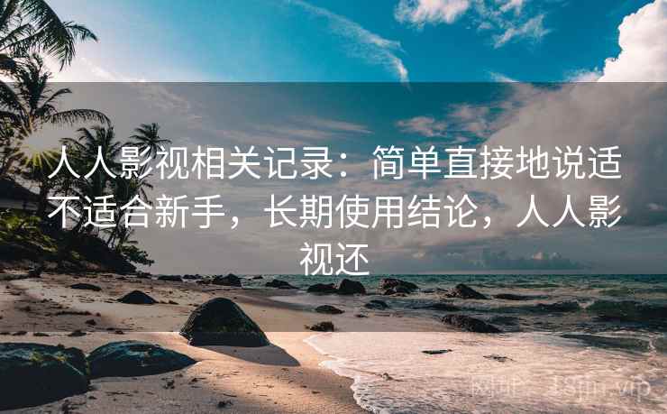 人人影视相关记录：简单直接地说适不适合新手，长期使用结论，人人影视还