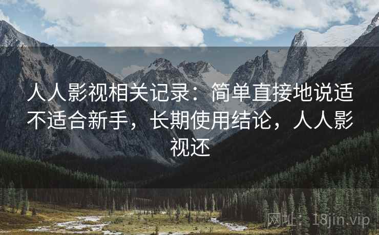 人人影视相关记录：简单直接地说适不适合新手，长期使用结论，人人影视还