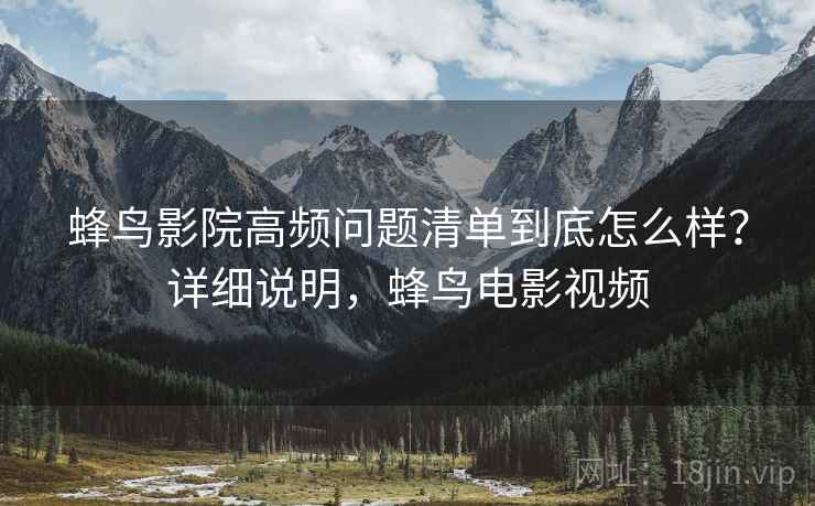 蜂鸟影院高频问题清单到底怎么样?详细说明,蜂鸟电影视频 蜂鸟影院高频问题清单到底怎么样?详细说明,蜂鸟电影视频