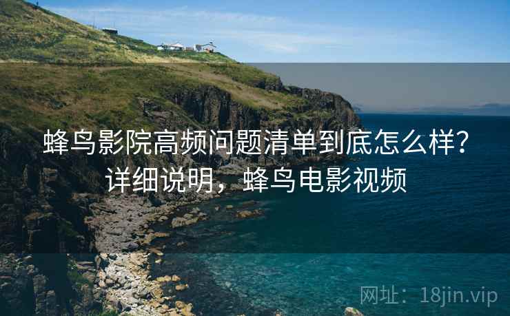 蜂鸟影院高频问题清单到底怎么样?详细说明,蜂鸟电影视频 蜂鸟影院高频问题清单到底怎么样?详细说明,蜂鸟电影视频