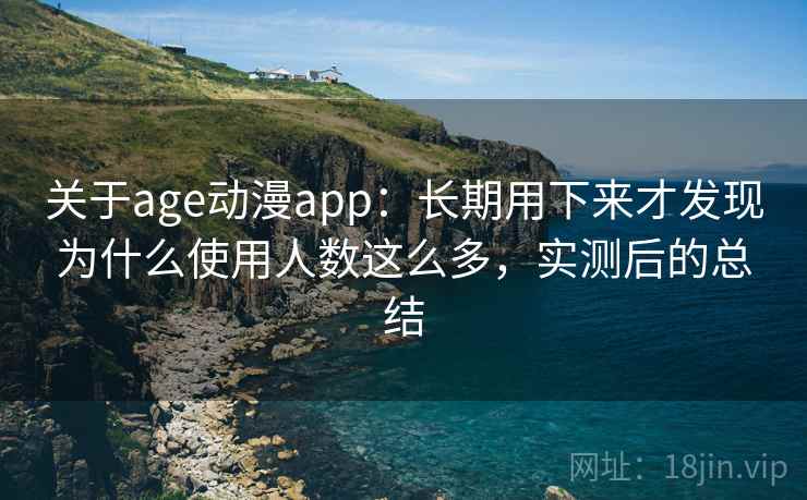 关于age动漫app:长期用下来才发现为什么使用人数这么多,实测后的总结 关于age动漫app:长期用下来才发现为什么使用人数这么多,实测后的总结