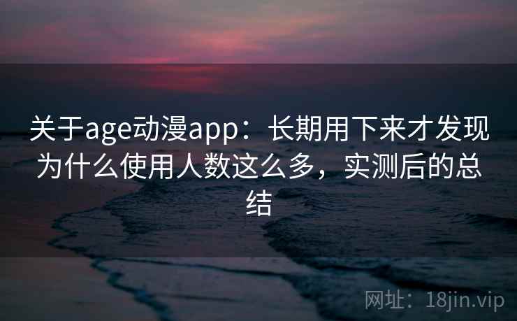 关于age动漫app:长期用下来才发现为什么使用人数这么多,实测后的总结 关于age动漫app:长期用下来才发现为什么使用人数这么多,实测后的总结
