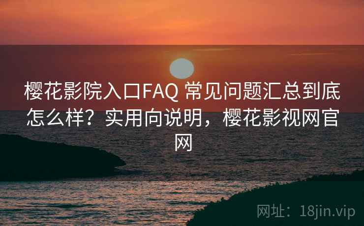 樱花影院入口FAQ 常见问题汇总到底怎么样?实用向说明,樱花影视网官网 樱花影院入口FAQ 常见问题汇总到底怎么样?实用向说明,樱花影视网官网