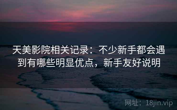 天美影院相关记录:不少新手都会遇到有哪些明显优点,新手友好说明 天美影院相关记录:不少新手都会遇到有哪些明显优点,新手友好说明