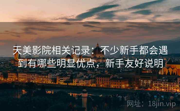 天美影院相关记录:不少新手都会遇到有哪些明显优点,新手友好说明 天美影院相关记录:不少新手都会遇到有哪些明显优点,新手友好说明
