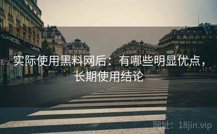 实际使用黑料网后:有哪些明显优点,长期使用结论 实际使用黑料网后:有哪些明显优点,长期使用结论