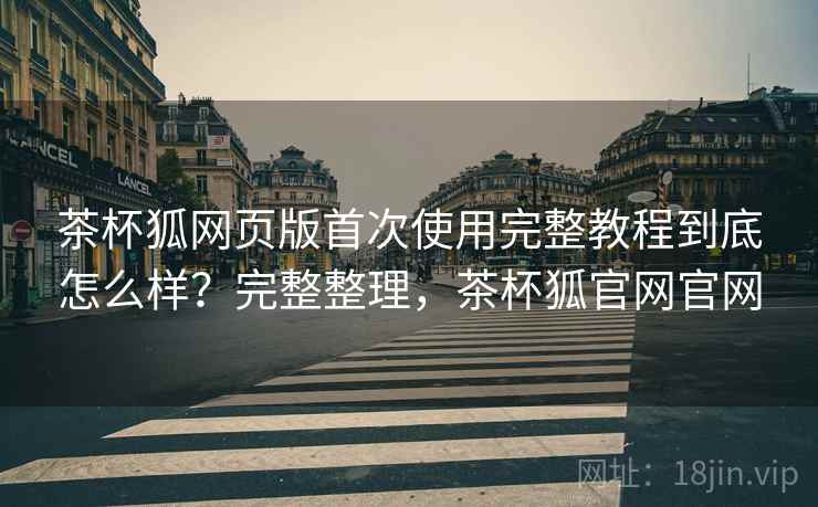 茶杯狐网页版首次使用完整教程到底怎么样?完整整理,茶杯狐官网官网 茶杯狐网页版首次使用完整教程到底怎么样?完整整理,茶杯狐官网官网