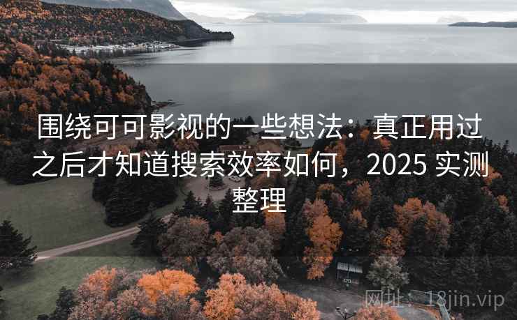 围绕可可影视的一些想法:真正用过之后才知道搜索效率如何,2025 实测整理 围绕可可影视的一些想法:真正用过之后才知道搜索效率如何,2025 实测整理