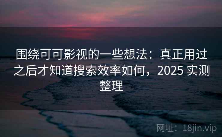 围绕可可影视的一些想法:真正用过之后才知道搜索效率如何,2025 实测整理 围绕可可影视的一些想法:真正用过之后才知道搜索效率如何,2025 实测整理
