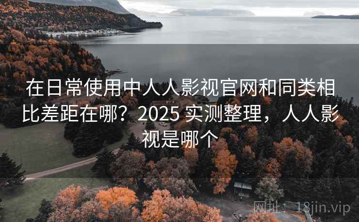 在日常使用中人人影视官网和同类相比差距在哪?2025 实测整理,人人影视是哪个 在日常使用中人人影视官网和同类相比差距在哪?2025 实测整理,人人影视是哪个