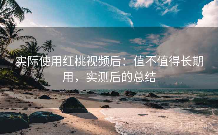 实际使用红桃视频后:值不值得长期用,实测后的总结 实际使用红桃视频后:值不值得长期用,实测后的总结