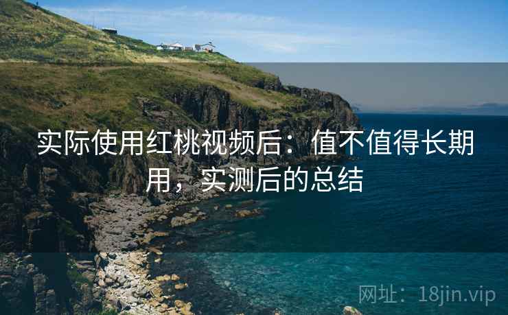 实际使用红桃视频后:值不值得长期用,实测后的总结 实际使用红桃视频后:值不值得长期用,实测后的总结