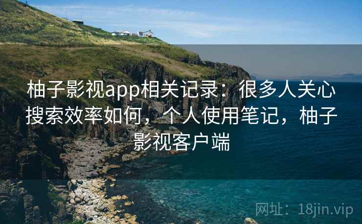 柚子影视app相关记录:很多人关心搜索效率如何,个人使用笔记,柚子影视客户端 柚子影视app相关记录:很多人关心搜索效率如何,个人使用笔记,柚子影视客户端