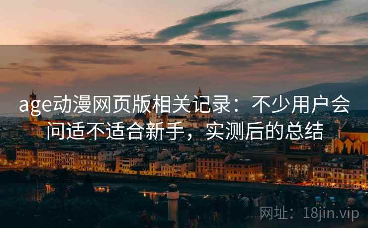 age动漫网页版相关记录:不少用户会问适不适合新手,实测后的总结 age动漫网页版相关记录:不少用户会问适不适合新手,实测后的总结