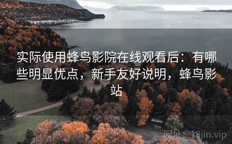 实际使用蜂鸟影院在线观看后:有哪些明显优点,新手友好说明,蜂鸟影站 实际使用蜂鸟影院在线观看后:有哪些明显优点,新手友好说明,蜂鸟影站