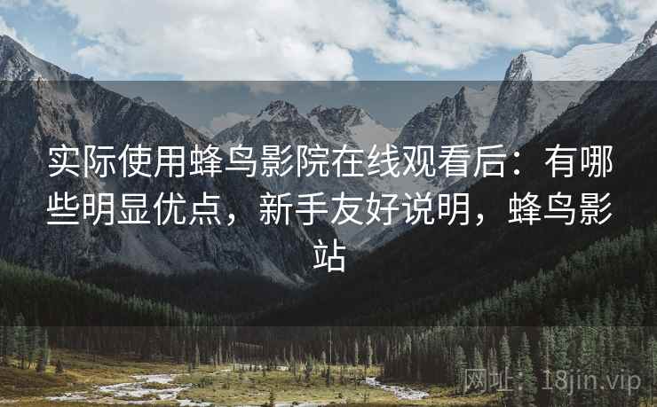 实际使用蜂鸟影院在线观看后:有哪些明显优点,新手友好说明,蜂鸟影站 实际使用蜂鸟影院在线观看后:有哪些明显优点,新手友好说明,蜂鸟影站