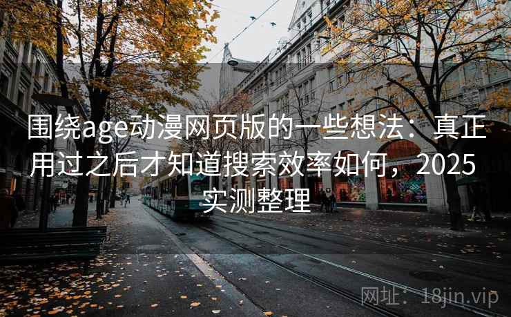 围绕age动漫网页版的一些想法：真正用过之后才知道搜索效率如何，2025 实测整理