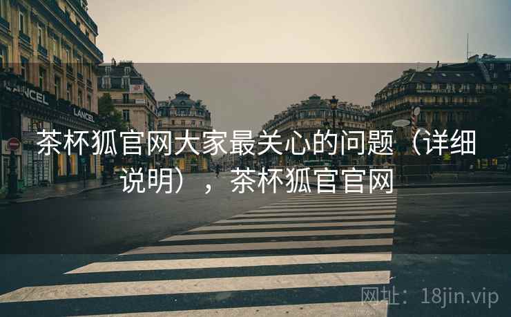 茶杯狐官网大家最关心的问题（详细说明），茶杯狐官官网