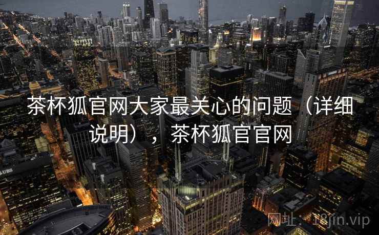 茶杯狐官网大家最关心的问题（详细说明），茶杯狐官官网
