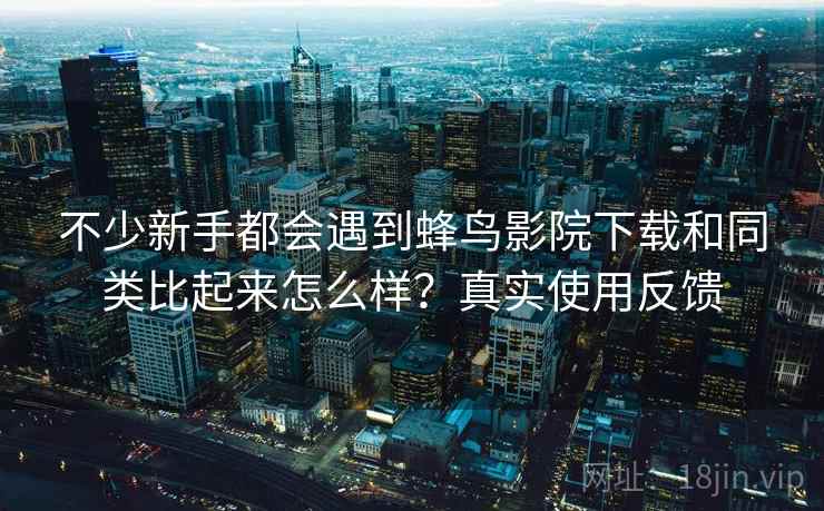 不少新手都会遇到蜂鸟影院下载和同类比起来怎么样?真实使用反馈 不少新手都会遇到蜂鸟影院下载和同类比起来怎么样?真实使用反馈