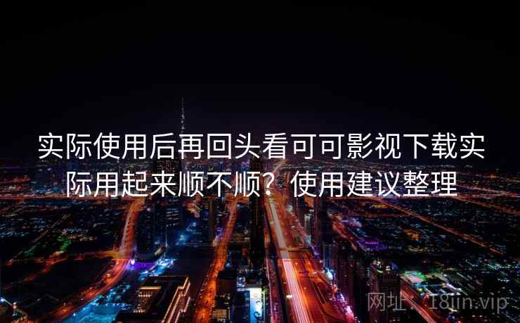 实际使用后再回头看可可影视下载实际用起来顺不顺?使用建议整理 实际使用后再回头看可可影视下载实际用起来顺不顺?使用建议整理