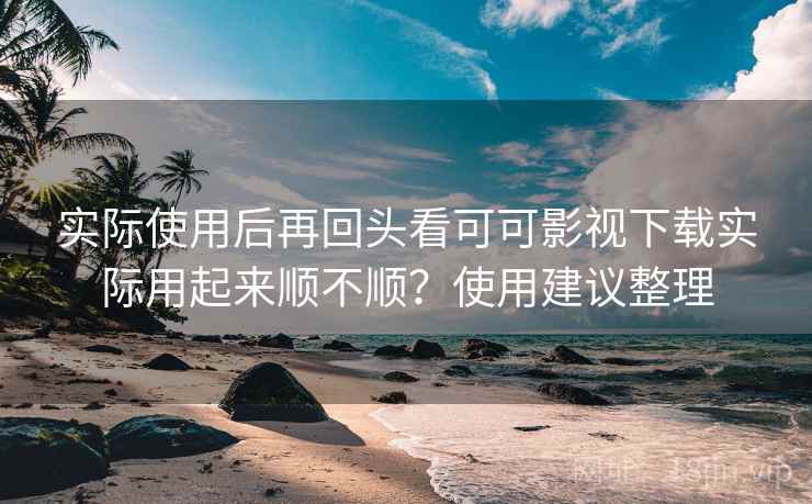 实际使用后再回头看可可影视下载实际用起来顺不顺?使用建议整理 实际使用后再回头看可可影视下载实际用起来顺不顺?使用建议整理