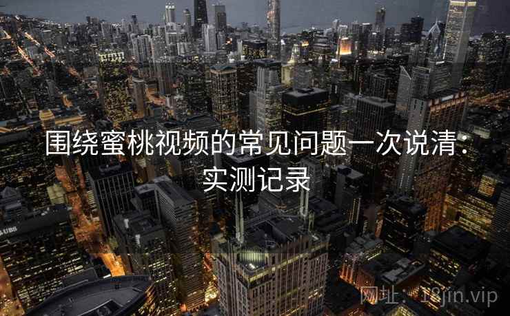 围绕蜜桃视频的常见问题一次说清：实测记录