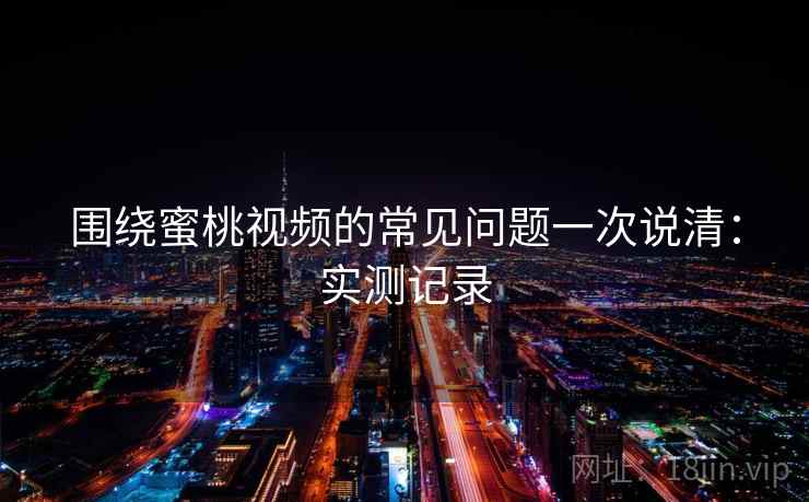 围绕蜜桃视频的常见问题一次说清:实测记录 围绕蜜桃视频的常见问题一次说清:实测记录