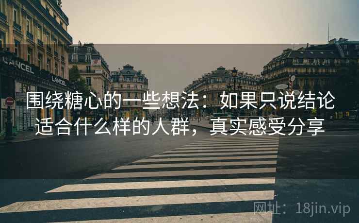 围绕糖心的一些想法：如果只说结论适合什么样的人群，真实感受分享