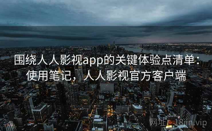 围绕人人影视app的关键体验点清单：使用笔记，人人影视官方客户端