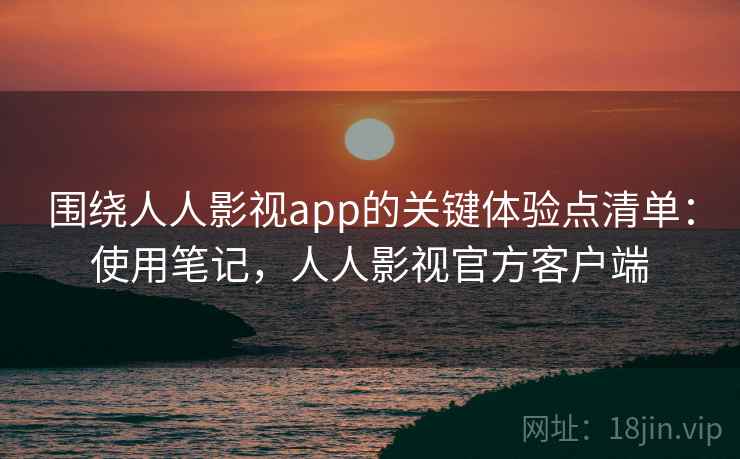 围绕人人影视app的关键体验点清单：使用笔记，人人影视官方客户端