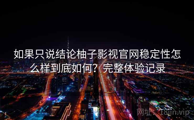 如果只说结论柚子影视官网稳定性怎么样到底如何?完整体验记录 如果只说结论柚子影视官网稳定性怎么样到底如何?完整体验记录