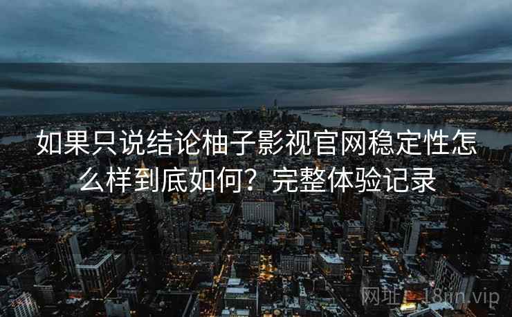 如果只说结论柚子影视官网稳定性怎么样到底如何?完整体验记录 如果只说结论柚子影视官网稳定性怎么样到底如何?完整体验记录