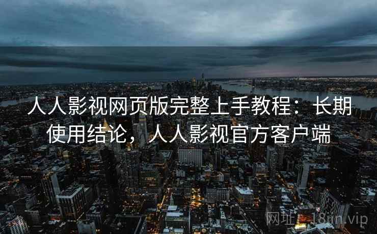 人人影视网页版完整上手教程:长期使用结论,人人影视官方客户端 人人影视网页版完整上手教程:长期使用结论,人人影视官方客户端
