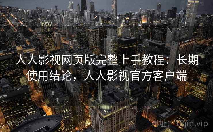 人人影视网页版完整上手教程:长期使用结论,人人影视官方客户端 人人影视网页版完整上手教程:长期使用结论,人人影视官方客户端