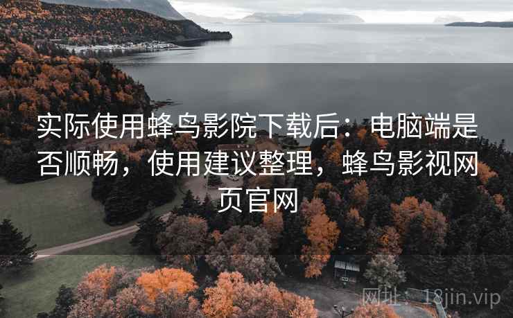 实际使用蜂鸟影院下载后:电脑端是否顺畅,使用建议整理,蜂鸟影视网页官网 实际使用蜂鸟影院下载后:电脑端是否顺畅,使用建议整理,蜂鸟影视网页官网