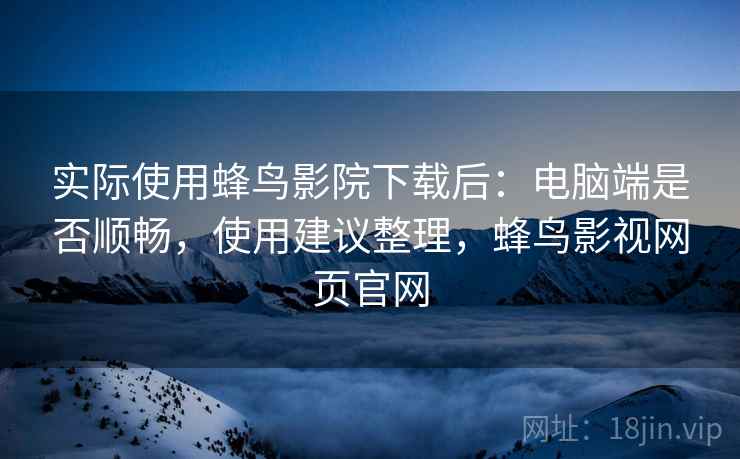 实际使用蜂鸟影院下载后:电脑端是否顺畅,使用建议整理,蜂鸟影视网页官网 实际使用蜂鸟影院下载后:电脑端是否顺畅,使用建议整理,蜂鸟影视网页官网