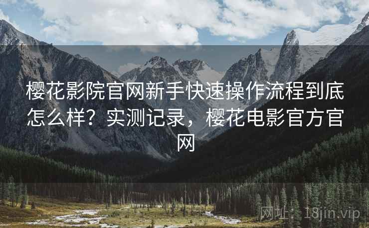 樱花影院官网新手快速操作流程到底怎么样?实测记录,樱花电影官方官网 樱花影院官网新手快速操作流程到底怎么样?实测记录,樱花电影官方官网