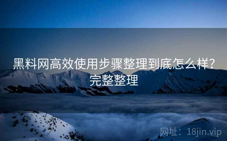 黑料网高效使用步骤整理到底怎么样?完整整理 黑料网高效使用步骤整理到底怎么样?完整整理