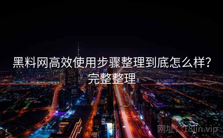 黑料网高效使用步骤整理到底怎么样?完整整理 黑料网高效使用步骤整理到底怎么样?完整整理