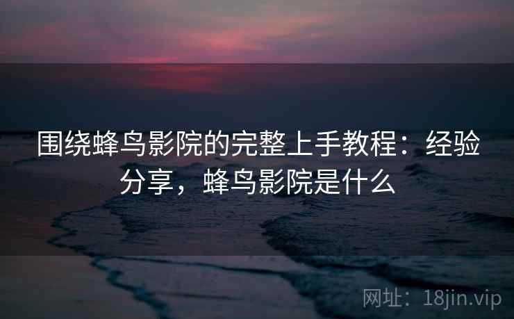 围绕蜂鸟影院的完整上手教程：经验分享，蜂鸟影院是什么
