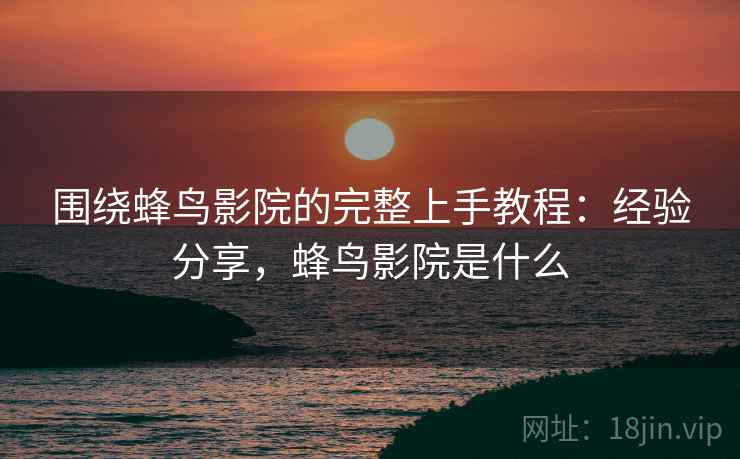 围绕蜂鸟影院的完整上手教程:经验分享,蜂鸟影院是什么 围绕蜂鸟影院的完整上手教程:经验分享,蜂鸟影院是什么