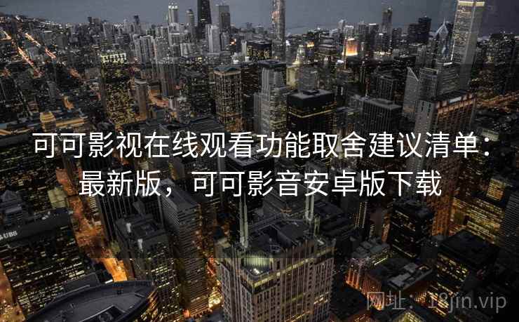 可可影视在线观看功能取舍建议清单：最新版，可可影音安卓版下载